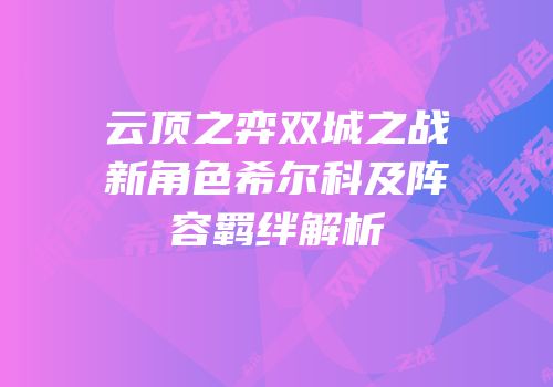 云顶之弈双城之战新角色希尔科及阵容羁绊解析