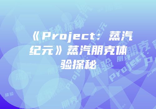 《Project：蒸汽纪元》蒸汽朋克体验探秘