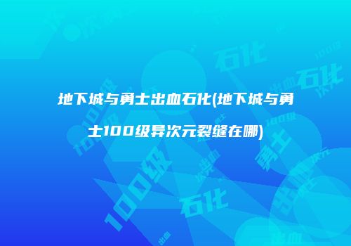地下城与勇士出血石化(地下城与勇士100级异次元裂缝在哪)
