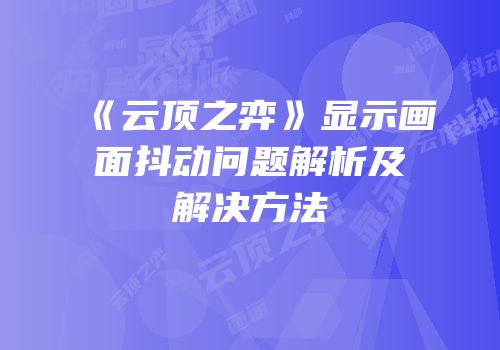 《云顶之弈》显示画面抖动问题解析及解决方法