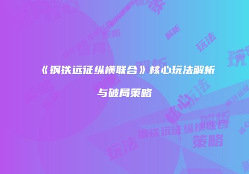 《钢铁远征纵横联合》核心玩法解析与破局策略