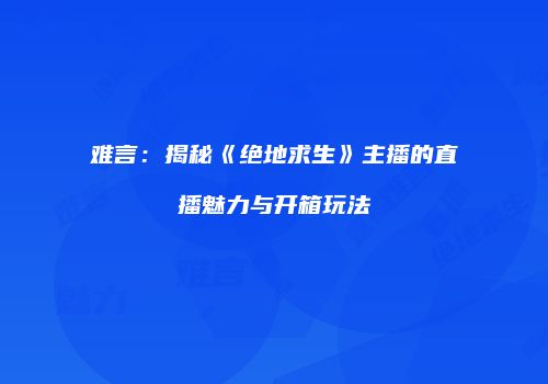 难言：揭秘《绝地求生》主播的直播魅力与开箱玩法