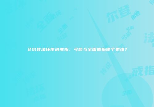 艾尔登法环传说戒指：弓箭与全面戒指哪个更强？