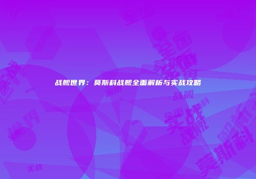 战舰世界：莫斯科战舰全面解析与实战攻略