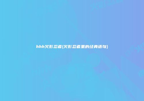 hhh火影忍者(火影忍者里的经典语句)