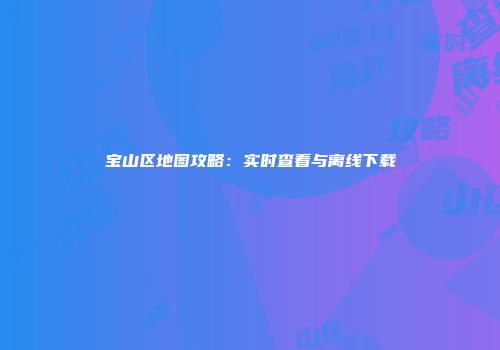 宝山区地图攻略：实时查看与离线下载