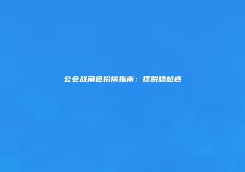 公会战角色扮演指南：摆脱尴尬癌