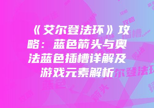 《艾尔登法环》攻略：蓝色箭头与奥法蓝色插槽详解及游戏元素解析