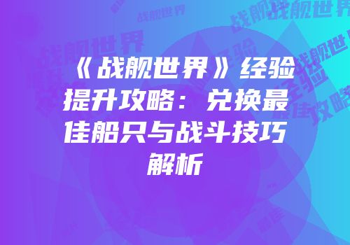 《战舰世界》经验提升攻略：兑换最佳船只与战斗技巧解析