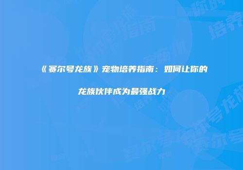 《赛尔号龙族》宠物培养指南：如何让你的龙族伙伴成为最强战力
