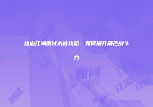 热血江湖测试木桩攻略：如何提升角色战斗力