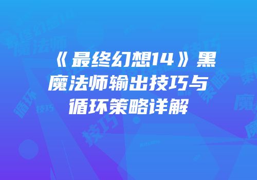 《最终幻想14》黑魔法师输出技巧与循环策略详解