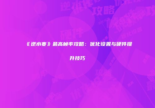 《逆水寒》最高帧率攻略：优化设置与硬件提升技巧