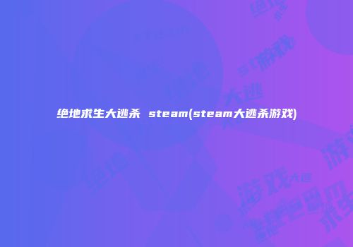 绝地求生大逃杀 steam(steam大逃杀游戏)
