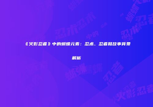 《火影忍者》中的蝴蝶元素：忍术、忍者和故事背景解析