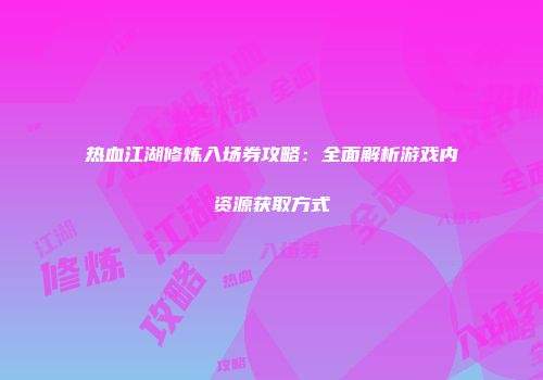 热血江湖修炼入场券攻略:全面解析游戏内资源获取方式