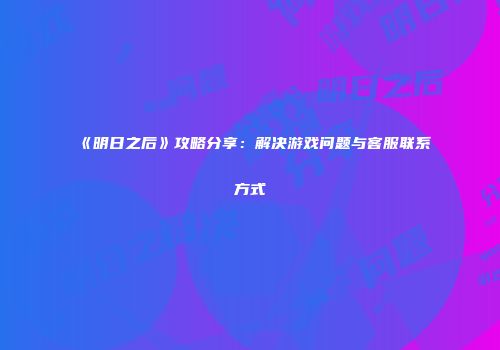 《明日之后》攻略分享：解决游戏问题与客服联系方式