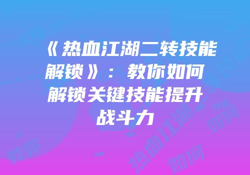 《热血江湖二转技能解锁》：教你如何解锁关键技能提升战斗力