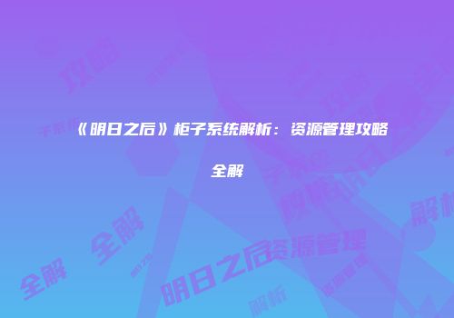 《明日之后》柜子系统解析：资源管理攻略全解