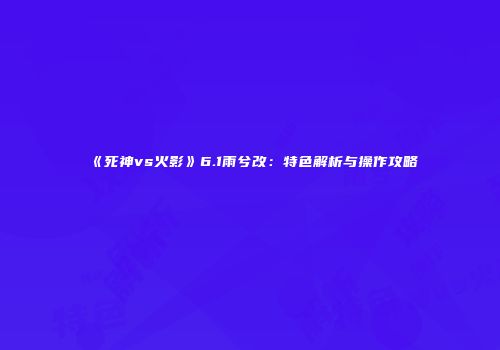《死神vs火影》6.1雨兮改：特色解析与操作攻略
