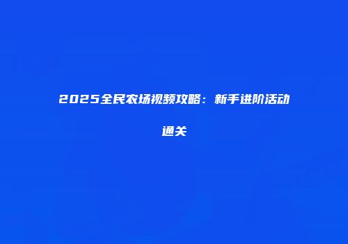 2025全民农场视频攻略：新手进阶活动通关