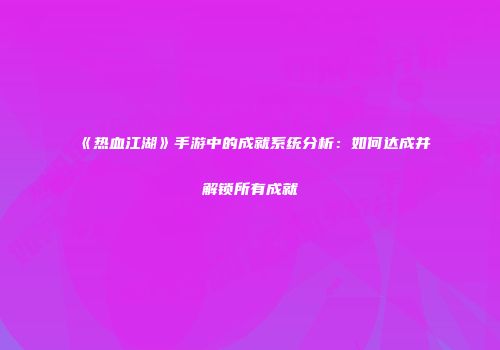 《热血江湖》手游中的成就系统分析：如何达成并解锁所有成就