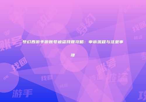梦幻西游手游账号被盗找回攻略：申诉流程与注意事项
