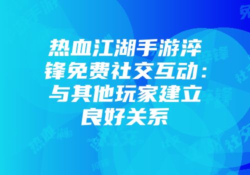 热血江湖手游淬锋免费社交互动：与其他玩家建立良好关系