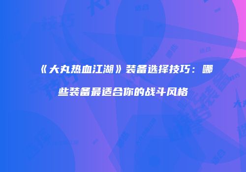 《大丸热血江湖》装备选择技巧：哪些装备最适合你的战斗风格