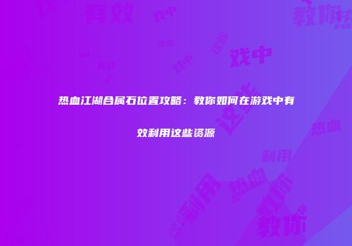 热血江湖合属石位置攻略：教你如何在游戏中有效利用这些资源