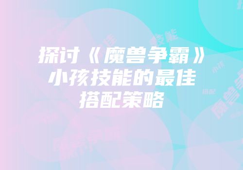 探讨《魔兽争霸》小孩技能的最佳搭配策略