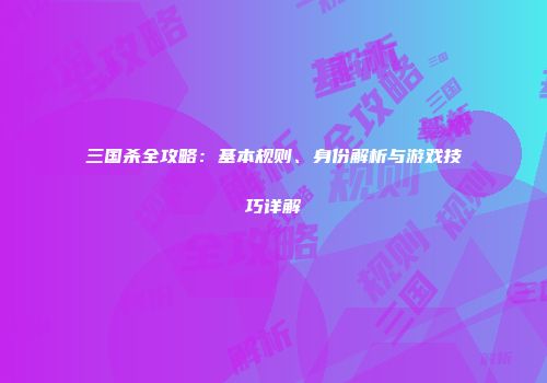 三国杀全攻略：基本规则、身份解析与游戏技巧详解