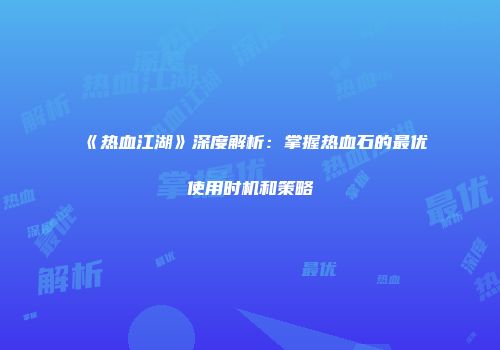 《热血江湖》深度解析：掌握热血石的最优使用时机和策略