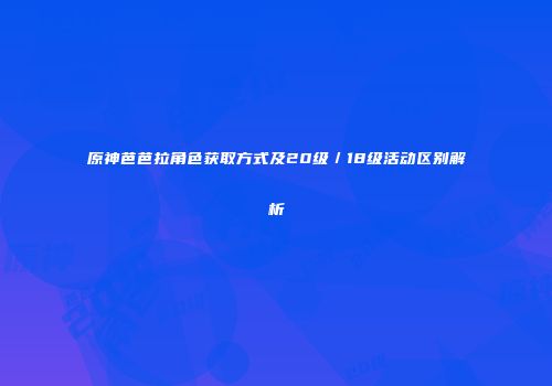 原神芭芭拉角色获取方式及20级／18级活动区别解析