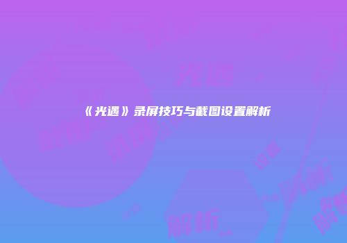 《光遇》录屏技巧与截图设置解析
