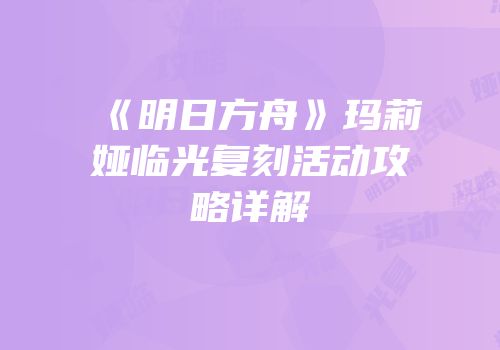 《明日方舟》玛莉娅临光复刻活动攻略详解