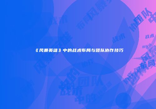 《风暴英雄》中的战术布局与团队协作技巧