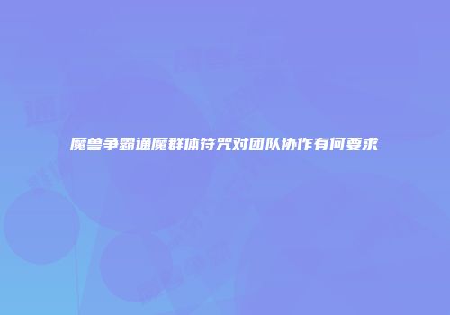 魔兽争霸通魔群体符咒对团队协作有何要求
