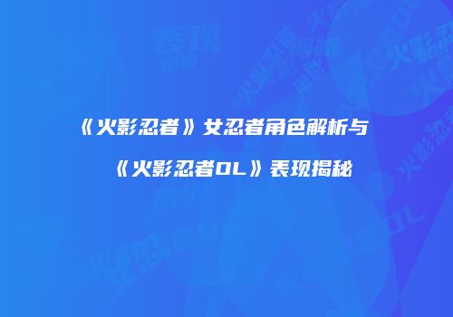 《火影忍者》女忍者角色解析与《火影忍者OL》表现揭秘