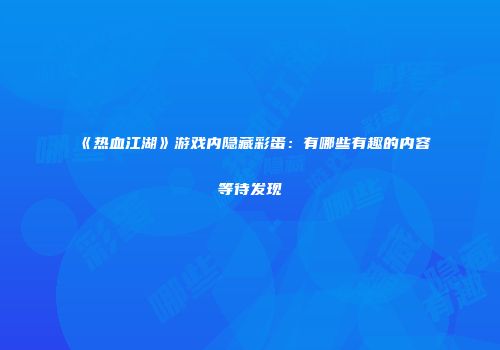《热血江湖》游戏内隐藏彩蛋：有哪些有趣的内容等待发现