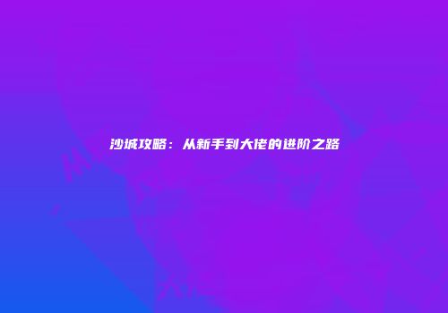 沙城攻略：从新手到大佬的进阶之路