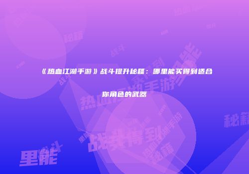 《热血江湖手游》战斗提升秘籍：哪里能买得到适合你角色的武器
