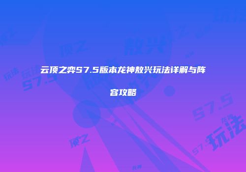 云顶之弈S7.5版本龙神敖兴玩法详解与阵容攻略