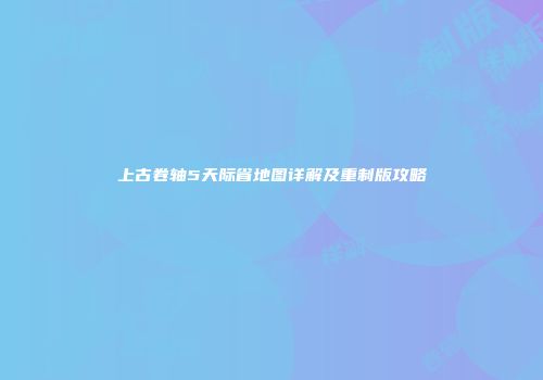 上古卷轴5天际省地图详解及重制版攻略