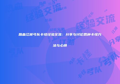 热血江湖弓队卡怪经验交流：分享与讨论各种卡怪方法与心得
