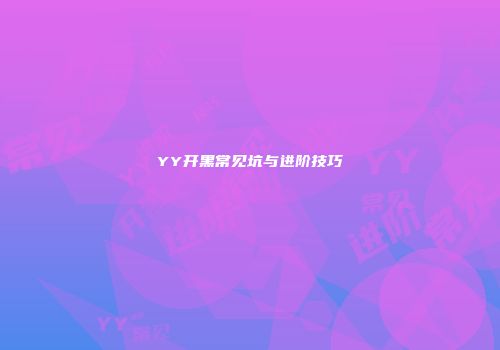 YY开黑常见坑与进阶技巧