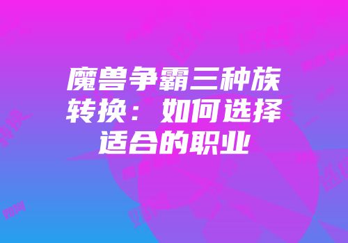 魔兽争霸三种族转换：如何选择适合的职业