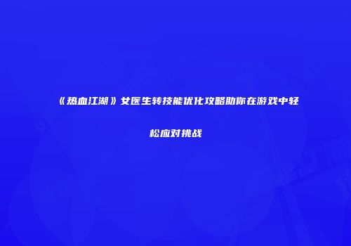 《热血江湖》女医生转技能优化攻略助你在游戏中轻松应对挑战