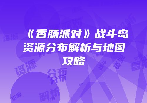 《香肠派对》战斗岛资源分布解析与地图攻略