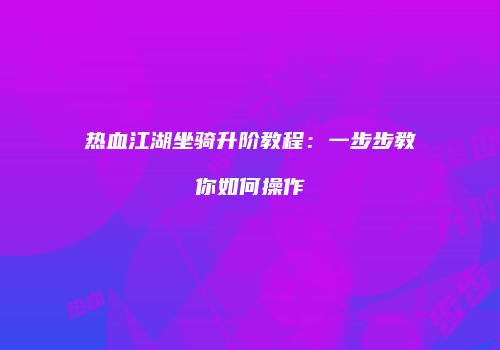 热血江湖坐骑升阶教程：一步步教你如何操作